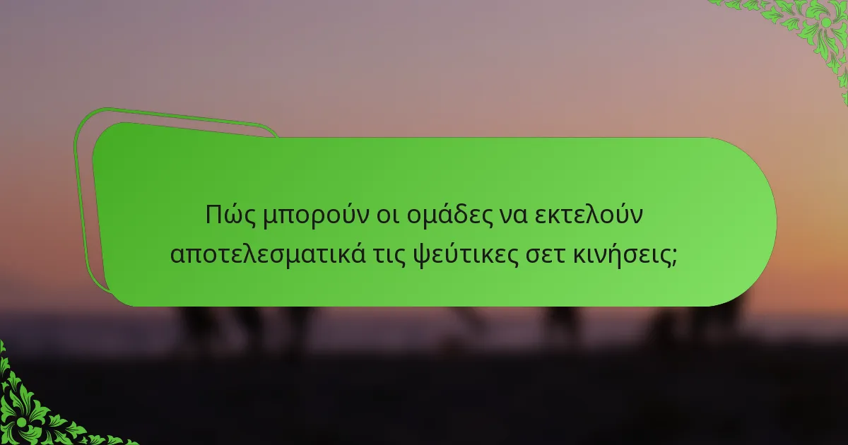 Πώς μπορούν οι ομάδες να εκτελούν αποτελεσματικά τις ψεύτικες σετ κινήσεις;