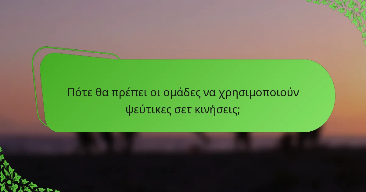 Πότε θα πρέπει οι ομάδες να χρησιμοποιούν ψεύτικες σετ κινήσεις;